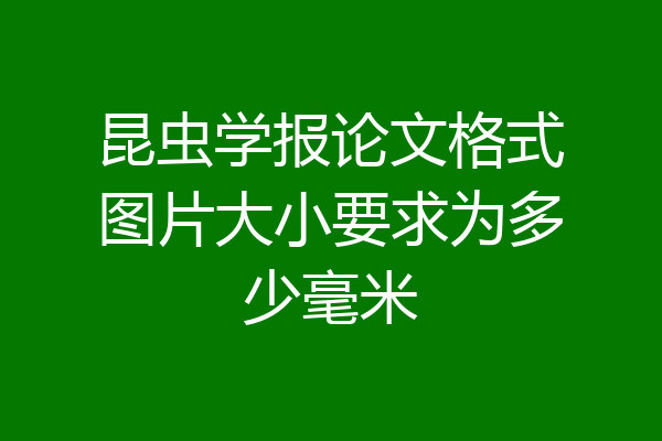 昆虫学报论文格式图片大小要求为多少毫米