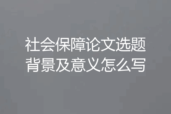 社会保障论文选题背景及意义怎么写