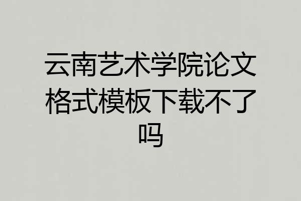 云南艺术学院论文格式模板下载不了吗