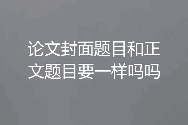 论文封面题目和正文题目要一样吗吗