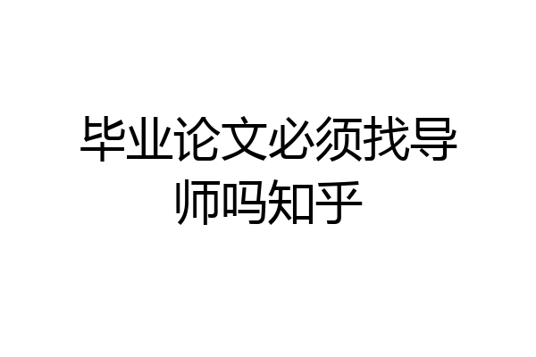 毕业论文必须找导师吗知乎