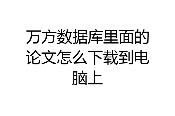 万方数据库里面的论文怎么下载到电脑上