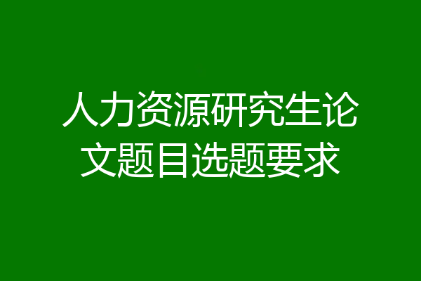 人力资源研究生论文题目选题要求