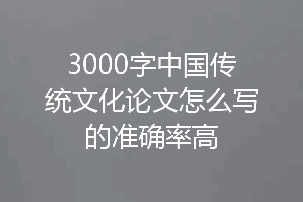 3000字中国传统文化论文怎么写的准确率高