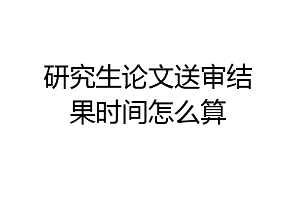 研究生论文送审结果时间怎么算