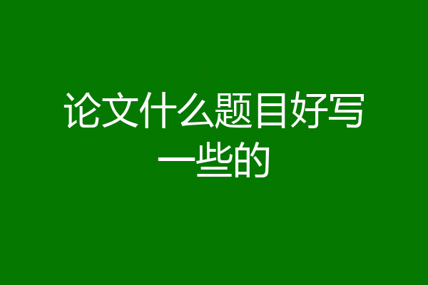 论文什么题目好写一些的
