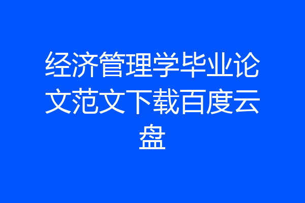 经济管理学毕业论文范文下载百度云盘