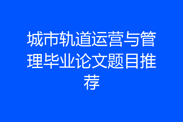 城市轨道运营与管理毕业论文题目推荐