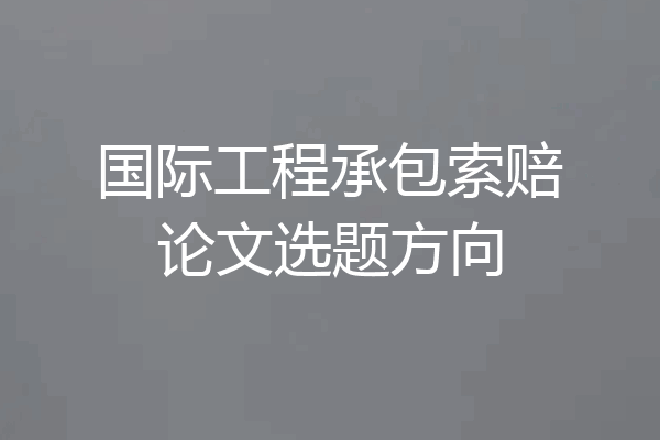 国际工程承包索赔论文选题方向
