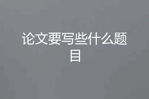 论文要写些什么题目
