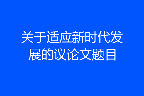关于适应新时代发展的议论文题目