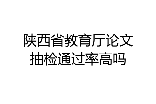 陕西省教育厅论文抽检通过率高吗