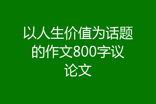 以人生价值为话题的作文800字议论文