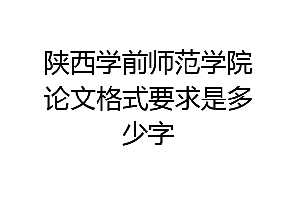 陕西学前师范学院论文格式要求是多少字