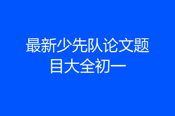 最新少先队论文题目大全初一