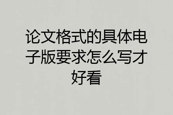 论文格式的具体电子版要求怎么写才好看