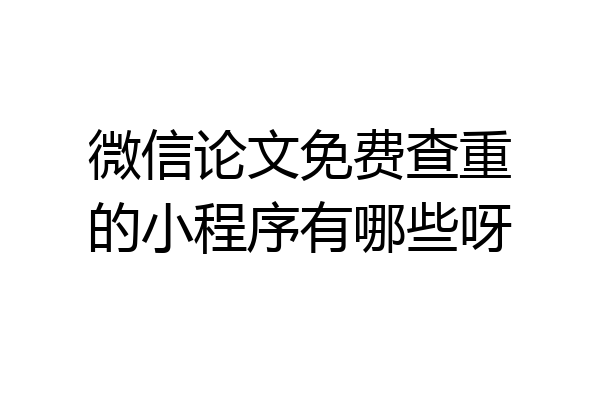 微信论文免费查重的小程序有哪些呀
