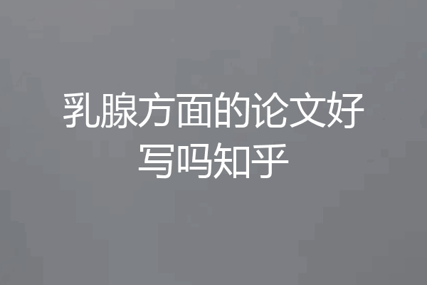 乳腺方面的论文好写吗知乎