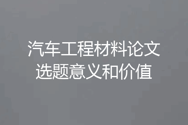 汽车工程材料论文选题意义和价值