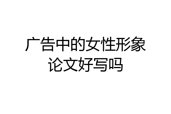 广告中的女性形象论文好写吗