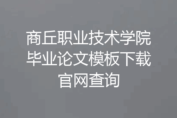 商丘职业技术学院毕业论文模板下载官网查询