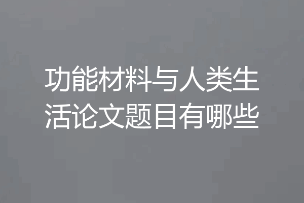 功能材料与人类生活论文题目有哪些