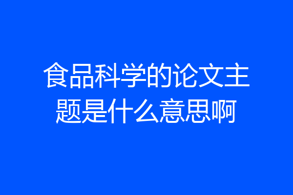 食品科学的论文主题是什么意思啊