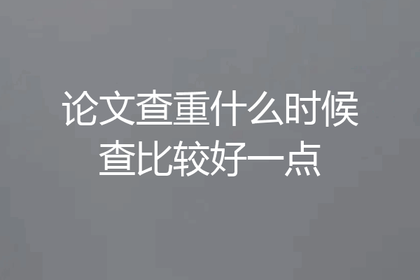 论文查重什么时候查比较好一点