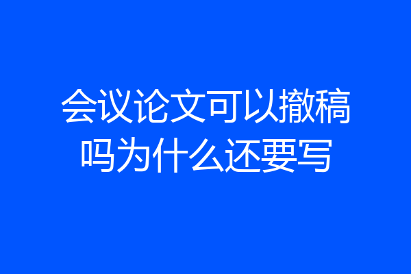 会议论文可以撤稿吗为什么还要写