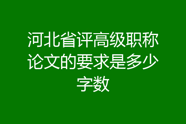 河北省评高级职称论文的要求是多少字数