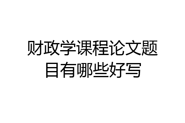财政学课程论文题目有哪些好写