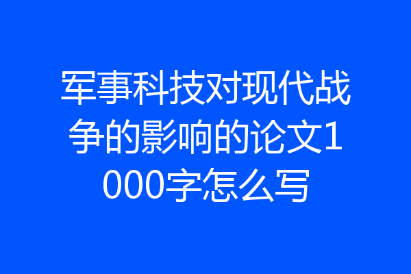 军事科技对现代战争的影响的论文1000字怎么写