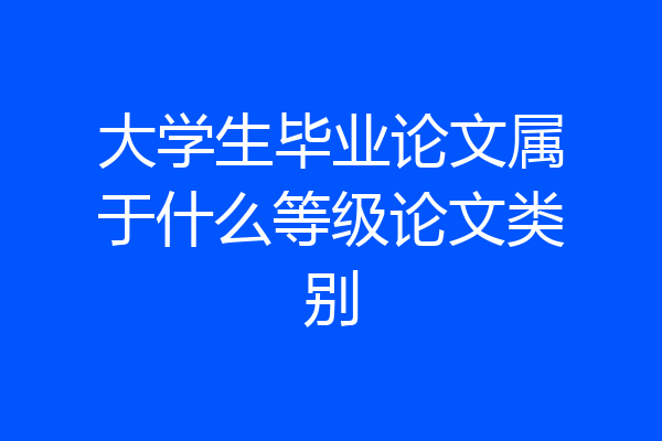 大学生毕业论文属于什么等级论文类别