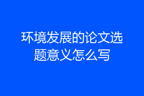 环境发展的论文选题意义怎么写
