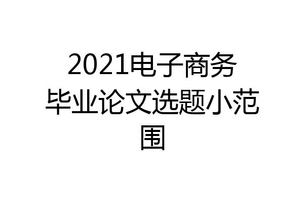 2021电子商务毕业论文选题小范围