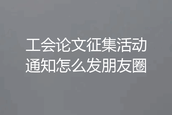 工会论文征集活动通知怎么发朋友圈