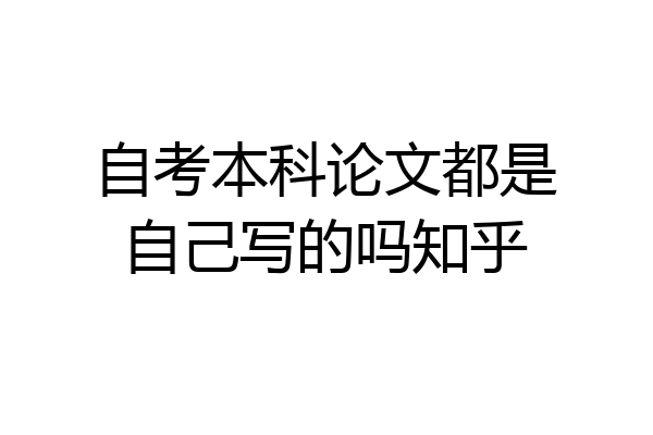 自考本科论文都是自己写的吗知乎