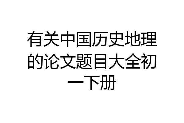 有关中国历史地理的论文题目大全初一下册