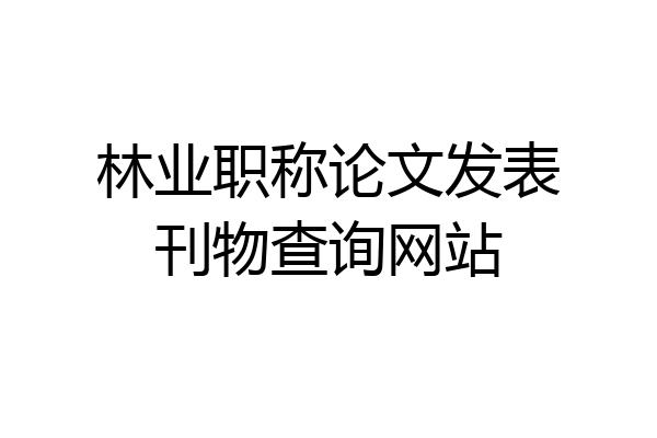 林业职称论文发表刊物查询网站