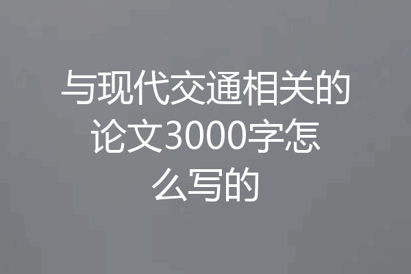 与现代交通相关的论文3000字怎么写的