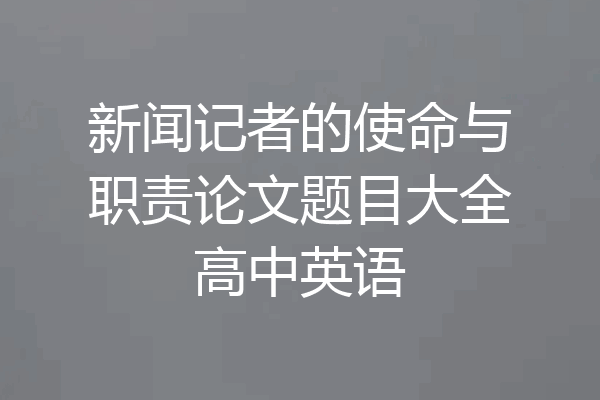新闻记者的使命与职责论文题目大全高中英语
