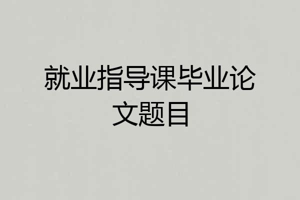 就业指导课毕业论文题目