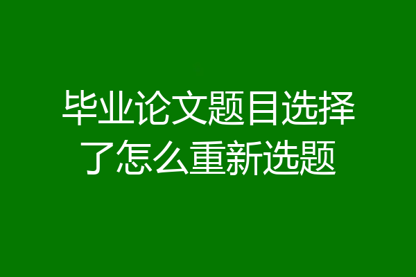 毕业论文题目选择了怎么重新选题