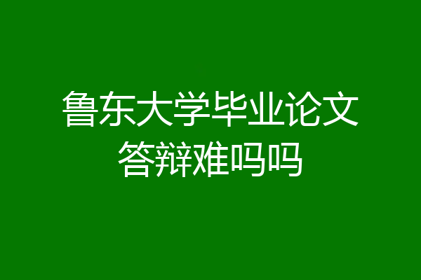鲁东大学毕业论文答辩难吗吗