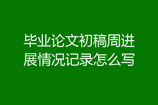 毕业论文初稿周进展情况记录怎么写