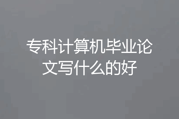 专科计算机毕业论文写什么的好