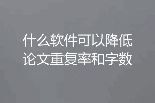 什么软件可以降低论文重复率和字数