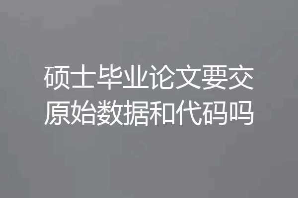 硕士毕业论文要交原始数据和代码吗