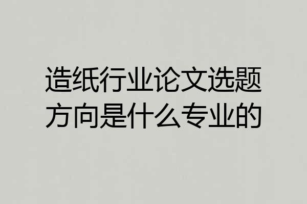 造纸行业论文选题方向是什么专业的