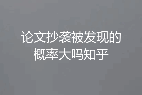 论文抄袭被发现的概率大吗知乎
